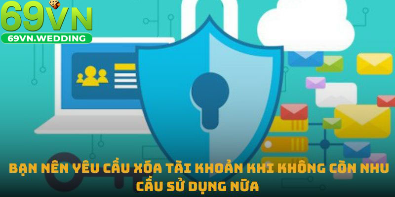 Bạn nên yêu cầu xóa tài khoản khi không còn nhu cầu sử dụng nữa